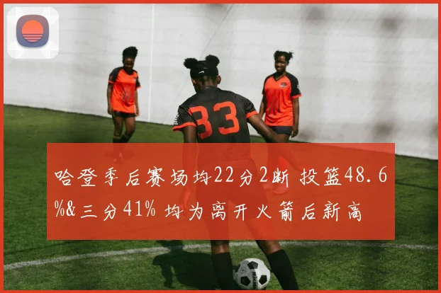 哈登季后赛场均22分2断 投篮48.6%&三分41% 均为离开火箭后新高
