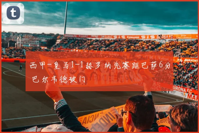 西甲-皇马1-1赫罗纳先赛距巴萨6分 巴尔韦德破门