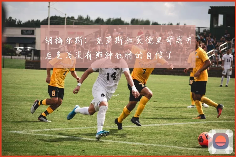 胡梅尔斯：克罗斯和莫德里奇离开后皇马没有那种独特的自信了