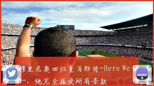 穆里尼奥回归皇马即将-Here We Go-，他完全接受所有条款