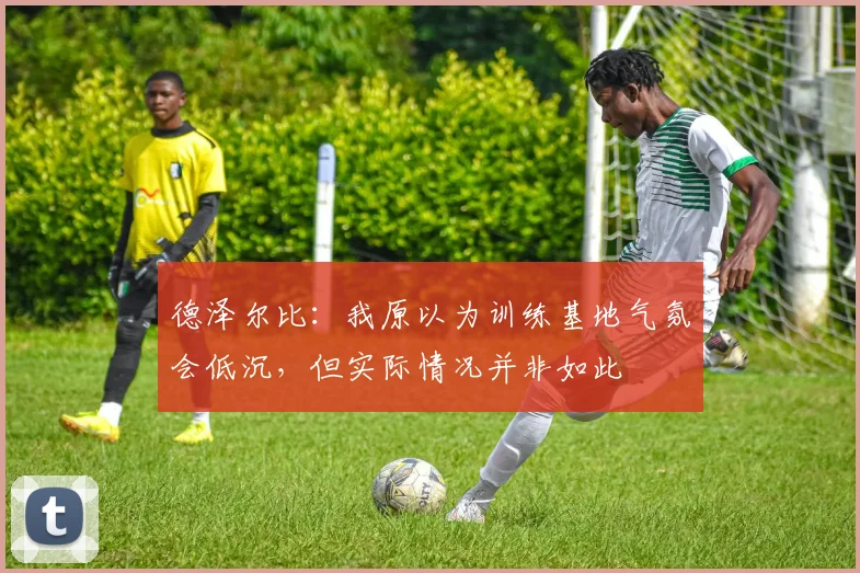 德泽尔比：我原以为训练基地气氛会低沉，但实际情况并非如此