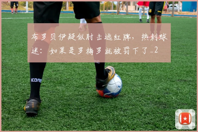 布罗贝伊疑似肘击逃红牌，热刺球迷：如果是罗梅罗就被罚下了_2